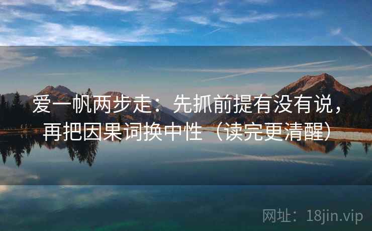 爱一帆两步走：先抓前提有没有说，再把因果词换中性（读完更清醒）