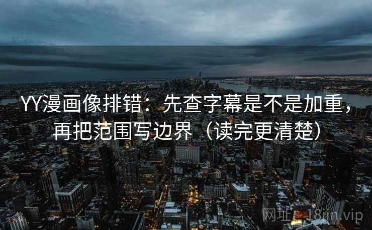 YY漫画像排错：先查字幕是不是加重，再把范围写边界（读完更清楚）