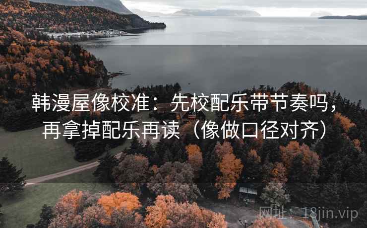 韩漫屋像校准：先校配乐带节奏吗，再拿掉配乐再读（像做口径对齐）