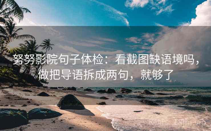 努努影院句子体检：看截图缺语境吗，做把导语拆成两句，就够了