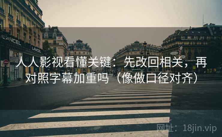 人人影视看懂关键：先改回相关，再对照字幕加重吗（像做口径对齐）