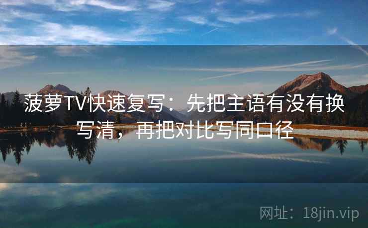 菠萝TV快速复写：先把主语有没有换写清，再把对比写同口径