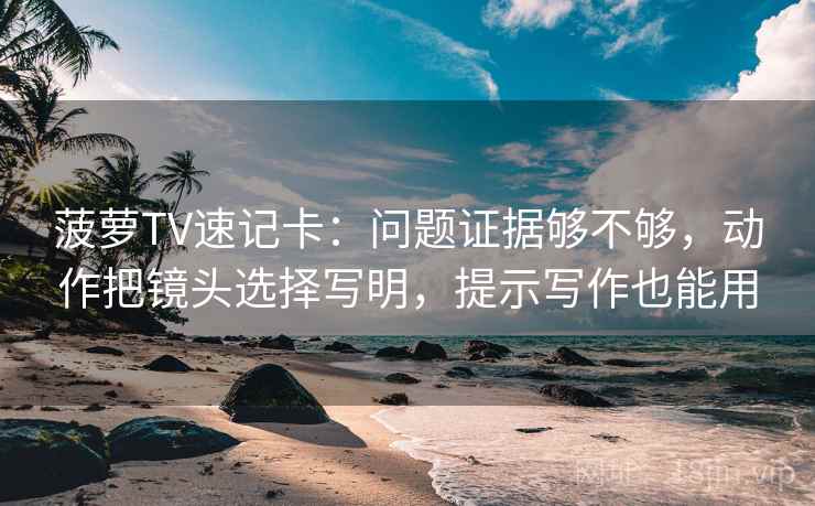 菠萝TV速记卡：问题证据够不够，动作把镜头选择写明，提示写作也能用