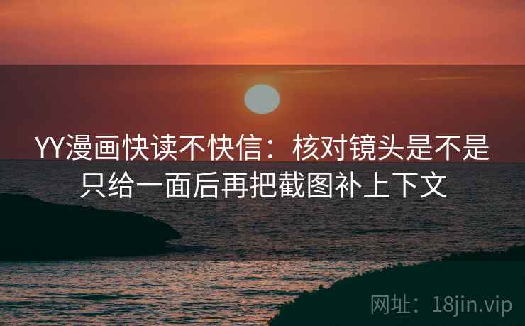 YY漫画快读不快信：核对镜头是不是只给一面后再把截图补上下文