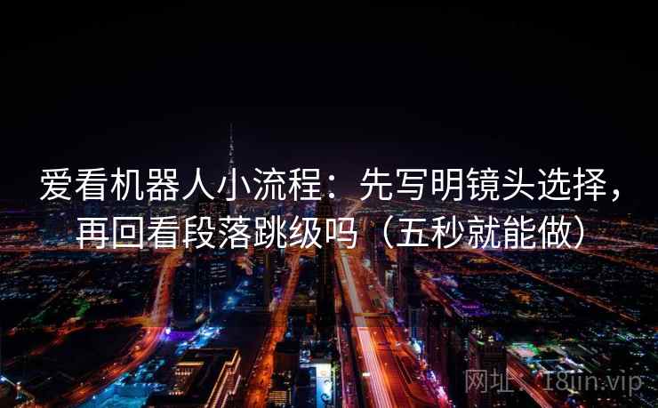 爱看机器人小流程：先写明镜头选择，再回看段落跳级吗（五秒就能做）