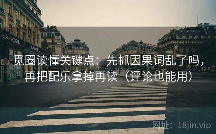 觅圈读懂关键点：先抓因果词乱了吗，再把配乐拿掉再读（评论也能用）