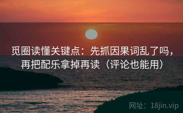 觅圈读懂关键点：先抓因果词乱了吗，再把配乐拿掉再读（评论也能用）