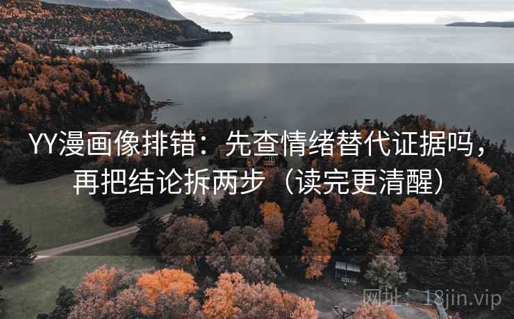 YY漫画像排错：先查情绪替代证据吗，再把结论拆两步（读完更清醒）