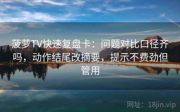 菠萝TV快速复盘卡：问题对比口径齐吗，动作结尾改摘要，提示不费劲但管用