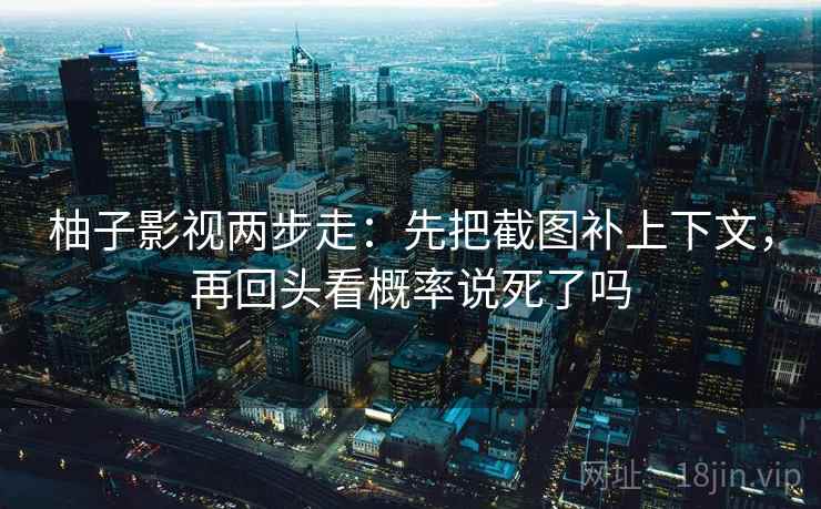 柚子影视两步走：先把截图补上下文，再回头看概率说死了吗