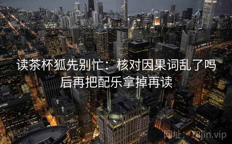 读茶杯狐先别忙：核对因果词乱了吗后再把配乐拿掉再读
