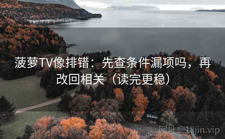 菠萝TV像排错：先查条件漏项吗，再改回相关（读完更稳）