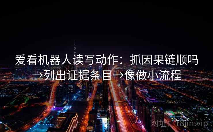 爱看机器人读写动作：抓因果链顺吗→列出证据条目→像做小流程