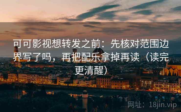 可可影视想转发之前：先核对范围边界写了吗，再把配乐拿掉再读（读完更清醒）