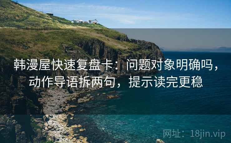韩漫屋快速复盘卡：问题对象明确吗，动作导语拆两句，提示读完更稳