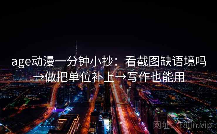 age动漫一分钟小抄：看截图缺语境吗→做把单位补上→写作也能用