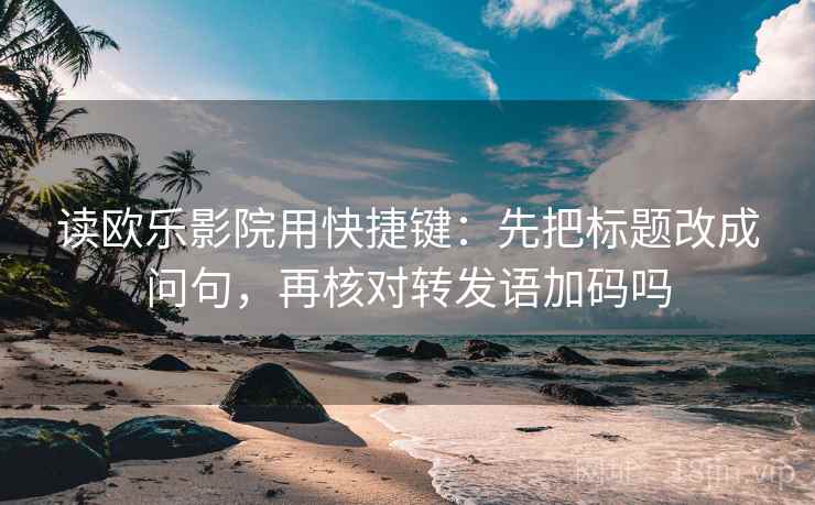 读欧乐影院用快捷键：先把标题改成问句，再核对转发语加码吗