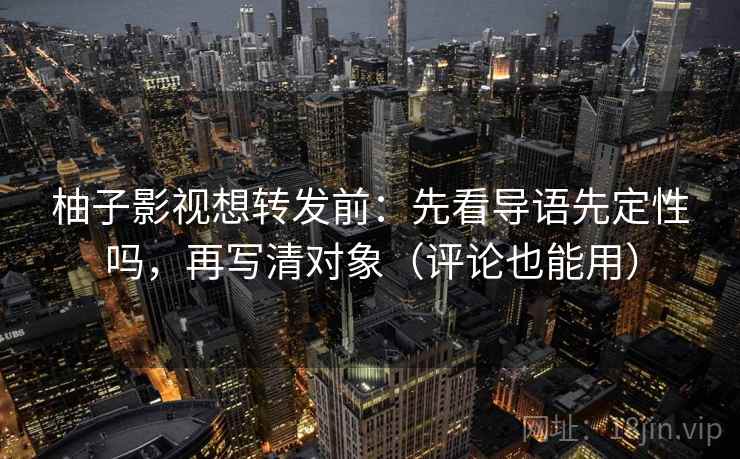 柚子影视想转发前：先看导语先定性吗，再写清对象（评论也能用）