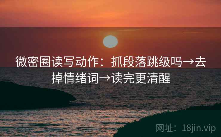 微密圈读写动作：抓段落跳级吗→去掉情绪词→读完更清醒