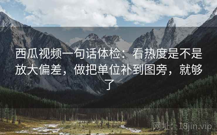 西瓜视频一句话体检：看热度是不是放大偏差，做把单位补到图旁，就够了