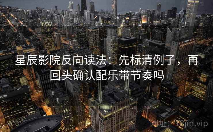 星辰影院反向读法：先标清例子，再回头确认配乐带节奏吗