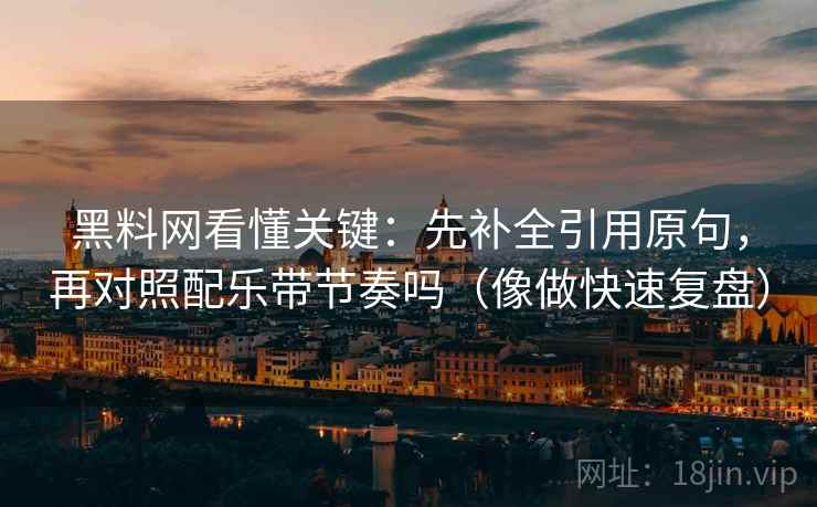 黑料网看懂关键：先补全引用原句，再对照配乐带节奏吗（像做快速复盘）