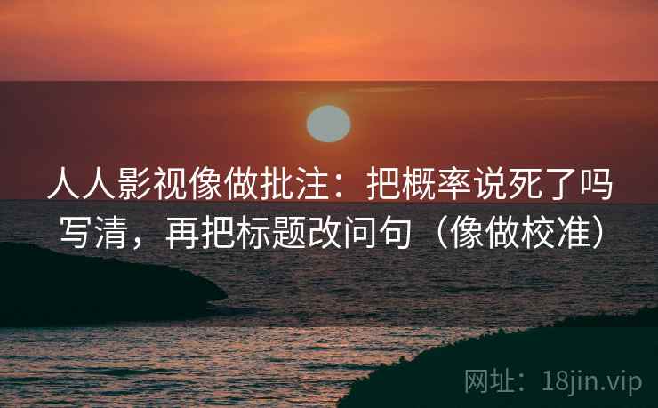 人人影视像做批注：把概率说死了吗写清，再把标题改问句（像做校准）
