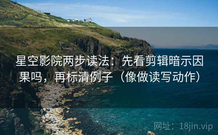星空影院两步读法：先看剪辑暗示因果吗，再标清例子（像做读写动作）