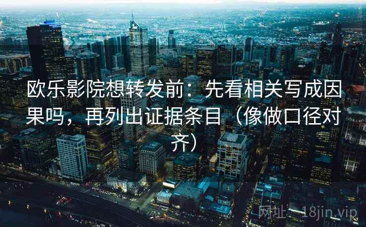 欧乐影院想转发前：先看相关写成因果吗，再列出证据条目（像做口径对齐）