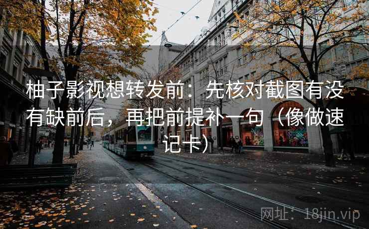 柚子影视想转发前：先核对截图有没有缺前后，再把前提补一句（像做速记卡）
