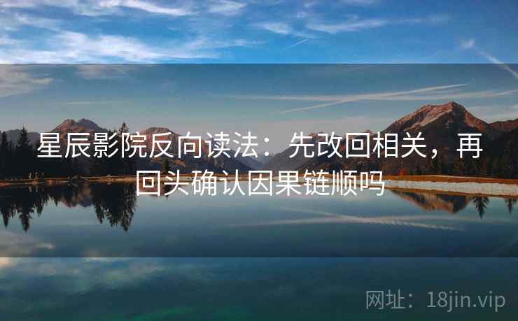 星辰影院反向读法：先改回相关，再回头确认因果链顺吗