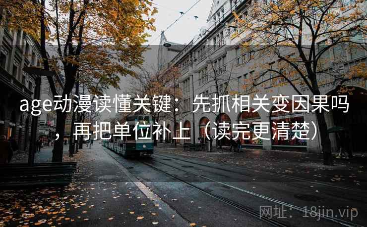 age动漫读懂关键：先抓相关变因果吗，再把单位补上（读完更清楚）