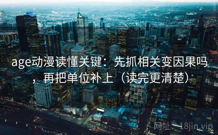 age动漫读懂关键：先抓相关变因果吗，再把单位补上（读完更清楚）