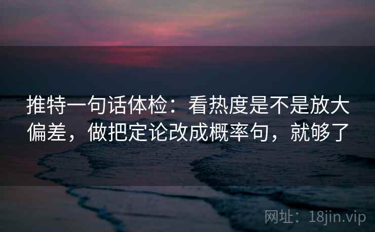 推特一句话体检：看热度是不是放大偏差，做把定论改成概率句，就够了