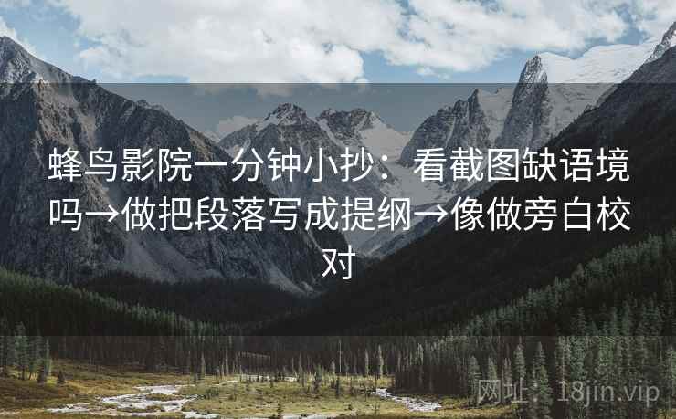 蜂鸟影院一分钟小抄：看截图缺语境吗→做把段落写成提纲→像做旁白校对