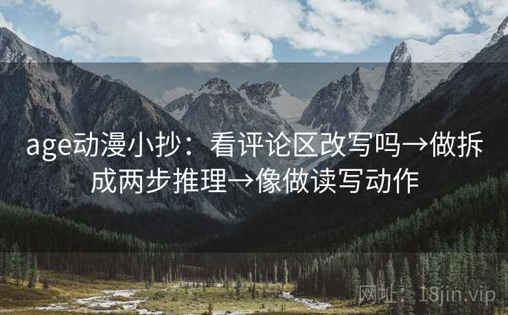 age动漫小抄：看评论区改写吗→做拆成两步推理→像做读写动作