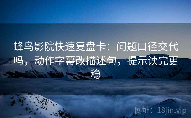 蜂鸟影院快速复盘卡：问题口径交代吗，动作字幕改描述句，提示读完更稳