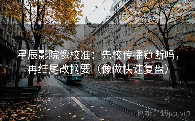 星辰影院像校准：先校传播链断吗，再结尾改摘要（像做快速复盘）