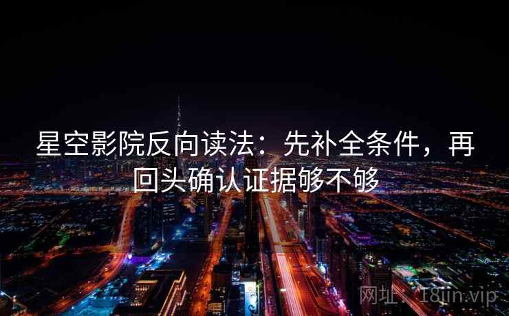 星空影院反向读法：先补全条件，再回头确认证据够不够