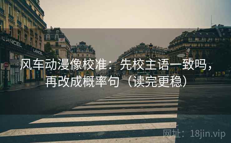 风车动漫像校准：先校主语一致吗，再改成概率句（读完更稳）