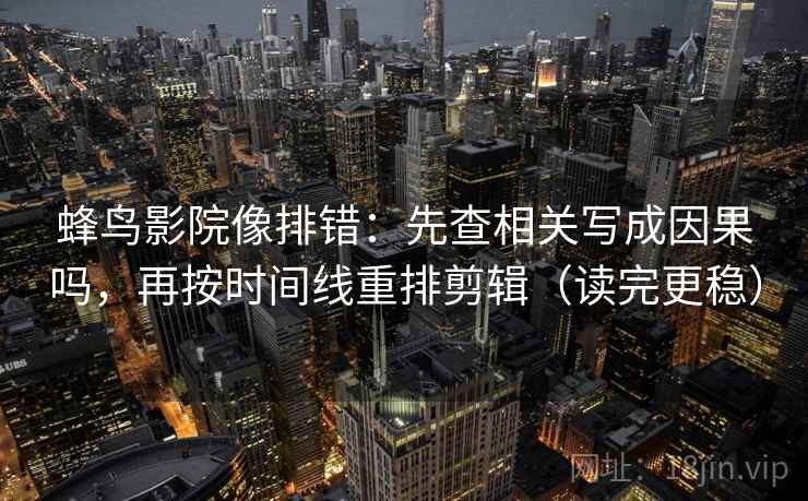 蜂鸟影院像排错：先查相关写成因果吗，再按时间线重排剪辑（读完更稳）
