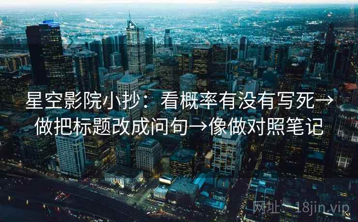 星空影院小抄：看概率有没有写死→做把标题改成问句→像做对照笔记
