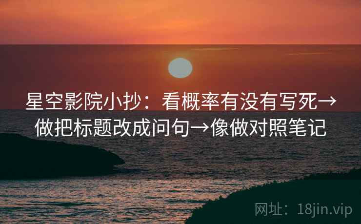 星空影院小抄：看概率有没有写死→做把标题改成问句→像做对照笔记