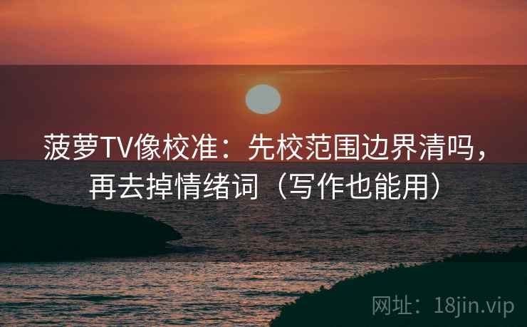 菠萝TV像校准：先校范围边界清吗，再去掉情绪词（写作也能用）