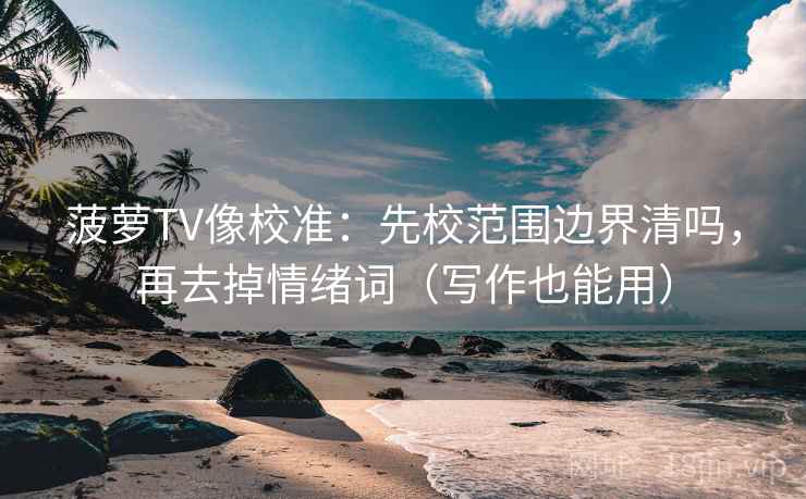 菠萝TV像校准：先校范围边界清吗，再去掉情绪词（写作也能用）