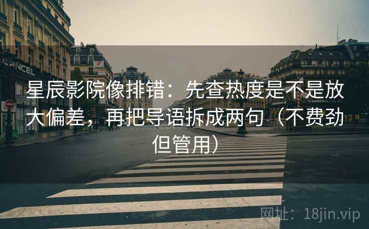星辰影院像排错：先查热度是不是放大偏差，再把导语拆成两句（不费劲但管用）