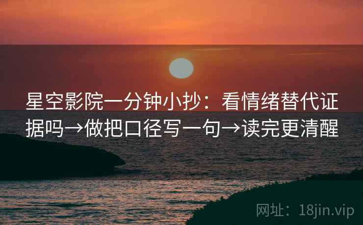 星空影院一分钟小抄：看情绪替代证据吗→做把口径写一句→读完更清醒