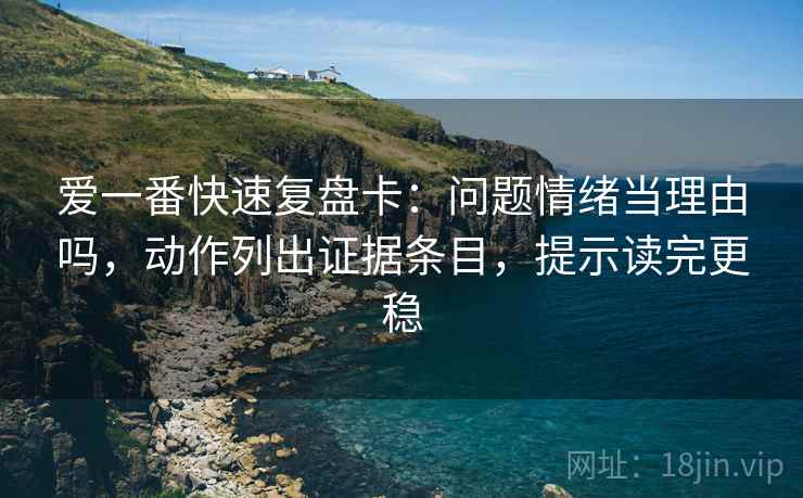 爱一番快速复盘卡：问题情绪当理由吗，动作列出证据条目，提示读完更稳