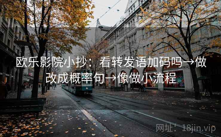 欧乐影院小抄：看转发语加码吗→做改成概率句→像做小流程