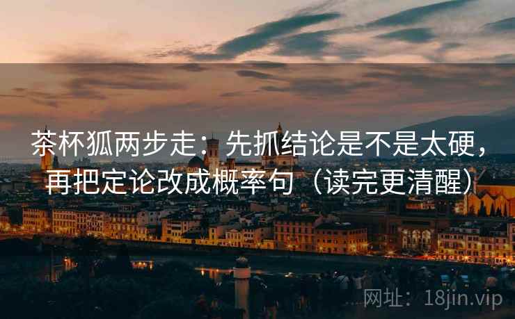 茶杯狐两步走：先抓结论是不是太硬，再把定论改成概率句（读完更清醒）